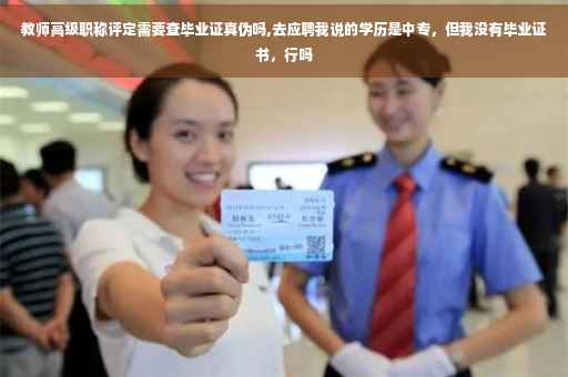 教师高级职称评定需要查毕业证真伪吗,去应聘我说的学历是中专，但我没有毕业证书，行吗