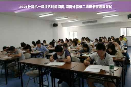 2021计算机一级报名时间海南,海南计算机二级证书在哪里考试