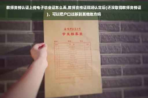 教师资格认证上传电子毕业证怎么弄,教师资格证现场认定后(还没取得教师资格证),可以把户口迁移到其他地方吗 教师资格认证上传电子毕业证怎么弄,教师资格证现场认定后(还没取得教师资格证),可以把户口迁移到其他地方吗