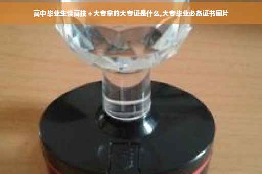 高中毕业生读高技＋大专拿的大专证是什么,大专毕业必备证书图片