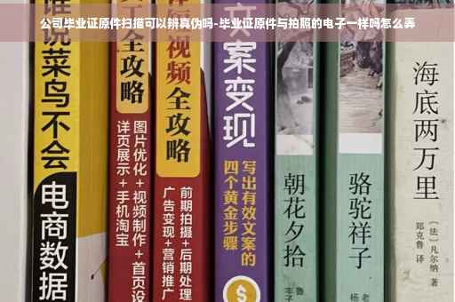 公司毕业证原件扫描可以辨真伪吗-毕业证原件与拍照的电子一样吗怎么弄