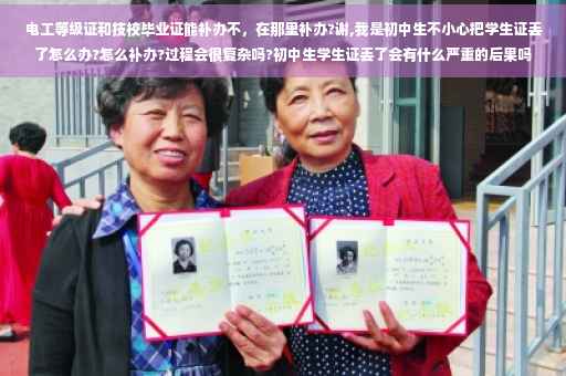 电工等级证和技校毕业证能补办不，在那里补办?谢,我是初中生不小心把学生证丢了怎么办?怎么补办?过程会很复杂吗?初中生学生证丢了会有什么严重的后果吗