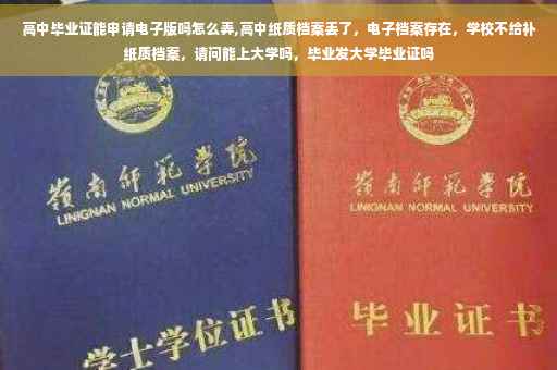 高中毕业证能申请电子版吗怎么弄,高中纸质档案丢了，电子档案存在，学校不给补纸质档案，请问能上大学吗，毕业发大学毕业证吗