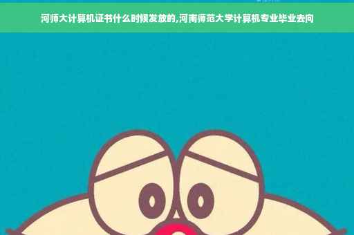 河师大计算机证书什么时候发放的,河南师范大学计算机专业毕业去向