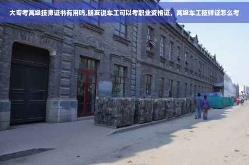 大专考高级技师证书有用吗,朋友说车工可以考职业资格证，高级车工技师证怎么考