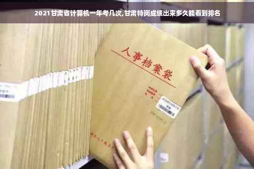 2021甘肃省计算机一年考几次,甘肃特岗成绩出来多久能看到排名