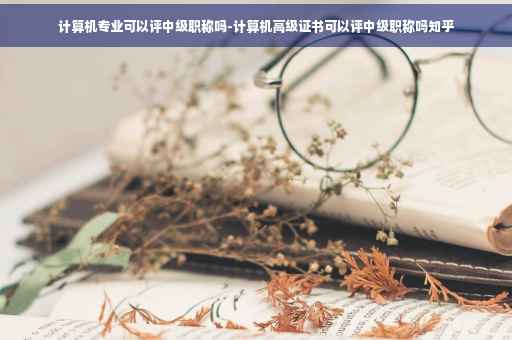 计算机专业可以评中级职称吗-计算机高级证书可以评中级职称吗知乎