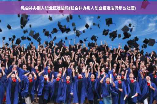 私自补办别人毕业证违法吗(私自补办别人毕业证违法吗怎么处理)