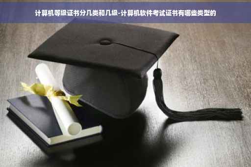 计算机等级证书分几类和几级-计算机软件考试证书有哪些类型的