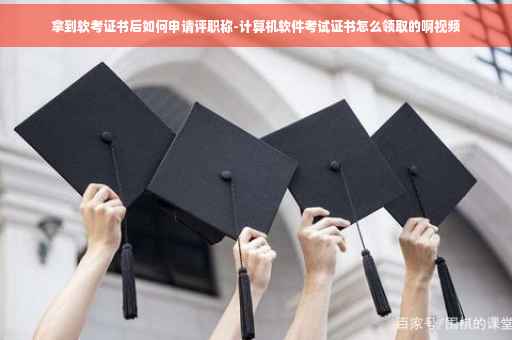 拿到软考证书后如何申请评职称-计算机软件考试证书怎么领取的啊视频