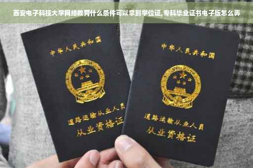 西安电子科技大学网络教育什么条件可以拿到学位证,专科毕业证书电子版怎么弄