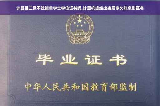 计算机二级不过能拿学士学位证书吗,计算机成绩出来后多久能拿到证书