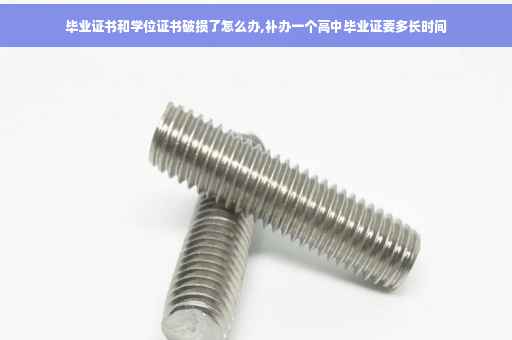 毕业证书和学位证书破损了怎么办,补办一个高中毕业证要多长时间