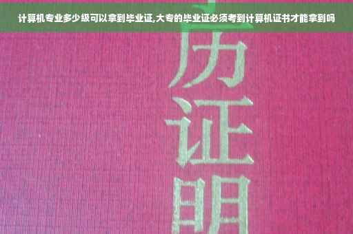 计算机专业多少级可以拿到毕业证,大专的毕业证必须考到计算机证书才能拿到吗 计算机专业多少级可以拿到毕业证,大专的毕业证必须考到计算机证书才能拿到吗