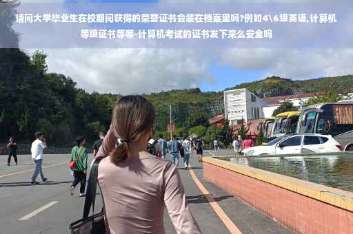请问大学毕业生在校期间获得的荣誉证书会装在档案里吗?例如4级英语,计算机等级证书等等-计算机考试的证书发下来么安全吗