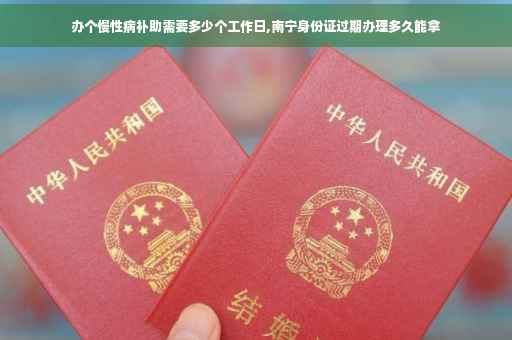办个慢性病补助需要多少个工作日,南宁身份证过期办理多久能拿