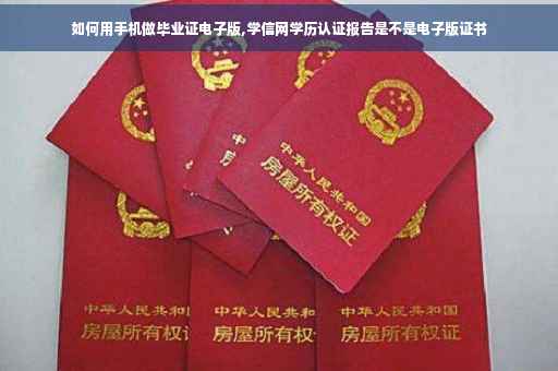 如何用手机做毕业证电子版,学信网学历认证报告是不是电子版证书 如何用手机做毕业证电子版,学信网学历认证报告是不是电子版证书