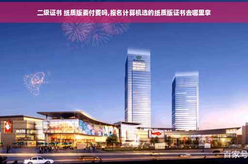 二级证书 纸质版要付费吗,报名计算机选的纸质版证书去哪里拿