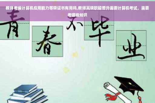 教师考编计算机应用能力等级证书有用吗,教师高级职称晋升需要计算机考试，需要考哪些知识