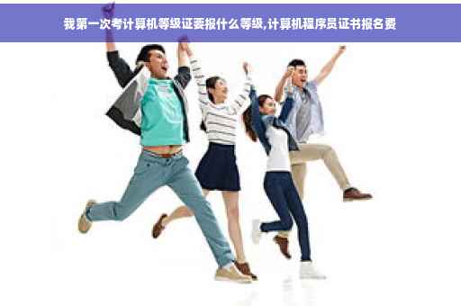 我第一次考计算机等级证要报什么等级,计算机程序员证书报名费
