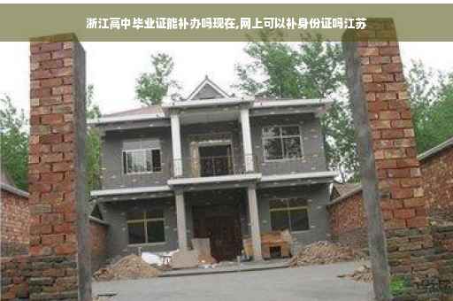 浙江高中毕业证能补办吗现在,网上可以补身份证吗江苏