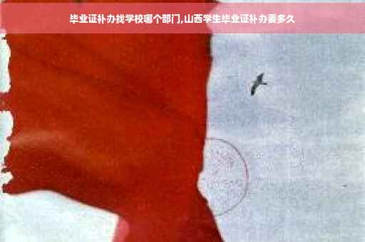 毕业证补办找学校哪个部门,山西学生毕业证补办要多久
