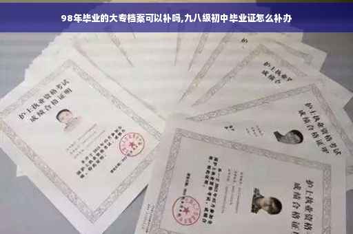 98年毕业的大专档案可以补吗,九八级初中毕业证怎么补办