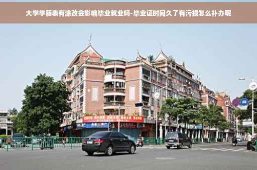 大学学籍表有涂改会影响毕业就业吗-毕业证时间久了有污损怎么补办呢