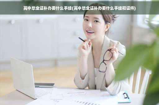 高中毕业证补办要什么手续(高中毕业证补办要什么手续和证件)
