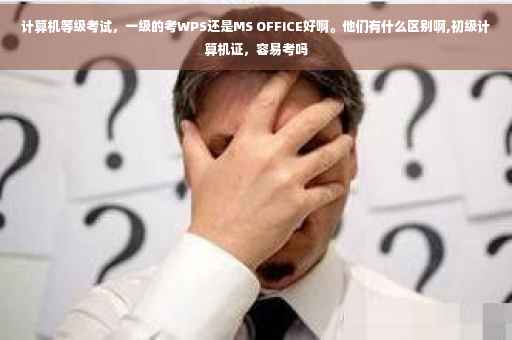 计算机等级考试，一级的考WPS还是MS OFFICE好啊。他们有什么区别啊,初级计算机证，容易考吗