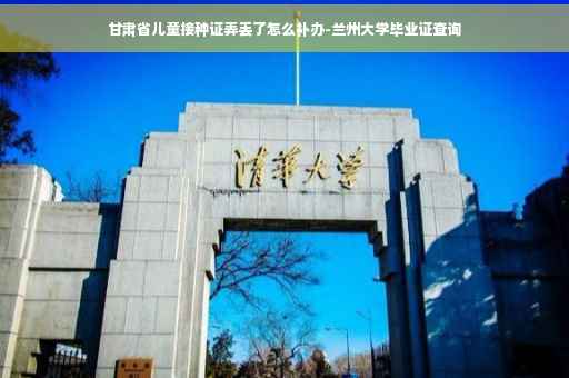 甘肃省儿童接种证弄丢了怎么补办-兰州大学毕业证查询