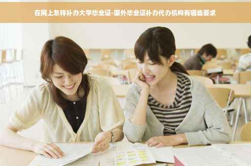 在网上怎样补办大学毕业证-国外毕业证补办代办机构有哪些要求