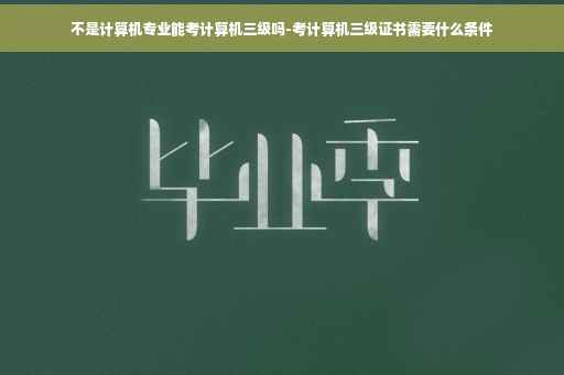 不是计算机专业能考计算机三级吗-考计算机三级证书需要什么条件
