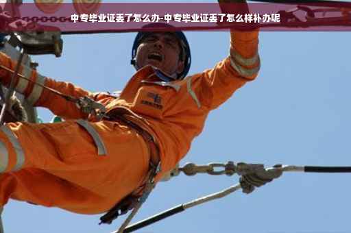 中专毕业证丢了怎么办-中专毕业证丢了怎么样补办呢