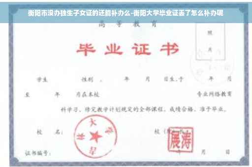 衡阳市没办独生子女证的还能补办么-衡阳大学毕业证丢了怎么补办呢