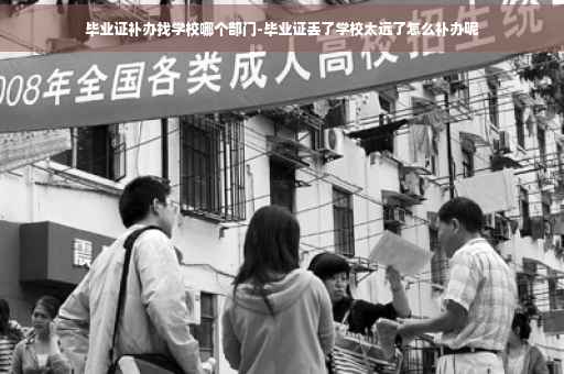 毕业证补办找学校哪个部门-毕业证丢了学校太远了怎么补办呢