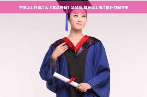 学位证上的照片丢了怎么办啊？急急急,毕业证上照片能补办吗学生
