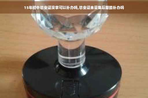 15年初中毕业证没拿可以补办吗,毕业证未采集后期能补办吗