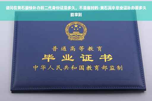 请问在黄石最快补办到二代身份证是多久，不是临时的-黄石高中毕业证补办要多久能拿到