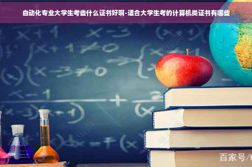 自动化专业大学生考些什么证书好啊-适合大学生考的计算机类证书有哪些