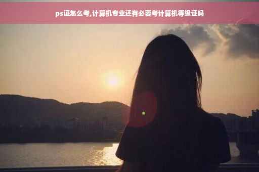 ps证怎么考,计算机专业还有必要考计算机等级证吗