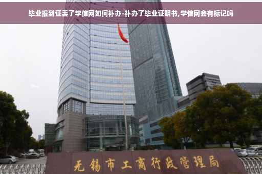 毕业报到证丢了学信网如何补办-补办了毕业证明书,学信网会有标记吗