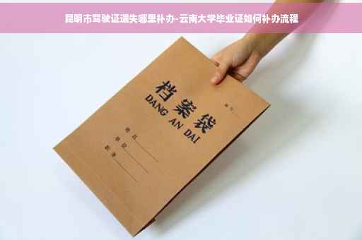 昆明市驾驶证遗失哪里补办-云南大学毕业证如何补办流程
