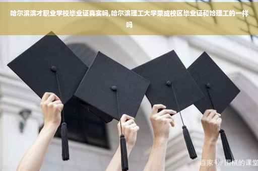 哈尔滨滨才职业学校毕业证真实吗,哈尔滨理工大学荣成校区毕业证和哈理工的一样吗