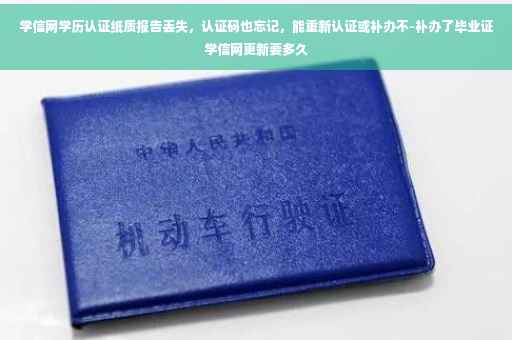 学信网学历认证纸质报告丢失，认证码也忘记，能重新认证或补办不-补办了毕业证学信网更新要多久
