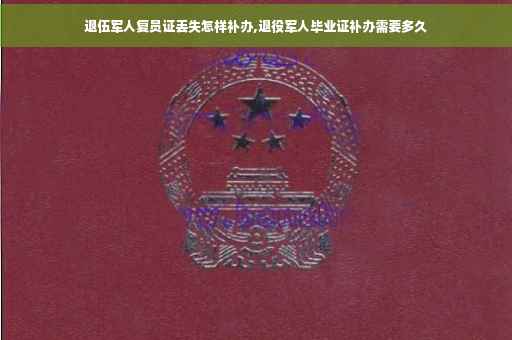 退伍军人复员证丢失怎样补办,退役军人毕业证补办需要多久