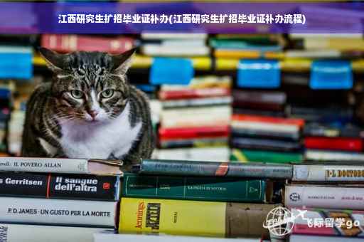江西研究生扩招毕业证补办(江西研究生扩招毕业证补办流程)