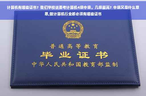 计算机有哪些证书？我们学校说要考计算机4级中级。几级最高？中级又是什么意思,做计算机行业都必须有哪些证书