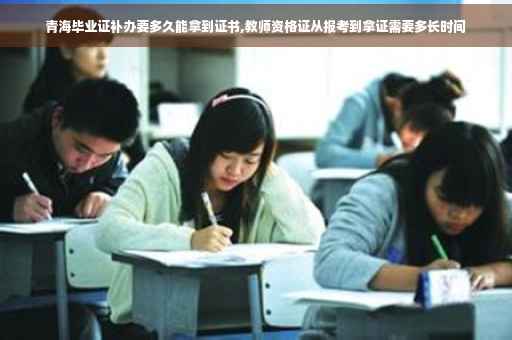 青海毕业证补办要多久能拿到证书,教师资格证从报考到拿证需要多长时间