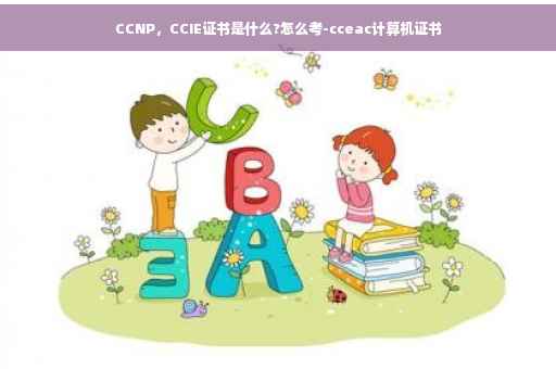 CCNP，CCIE证书是什么?怎么考-cceac计算机证书